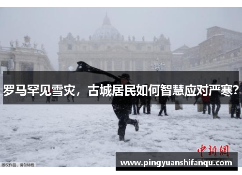 罗马罕见雪灾，古城居民如何智慧应对严寒？